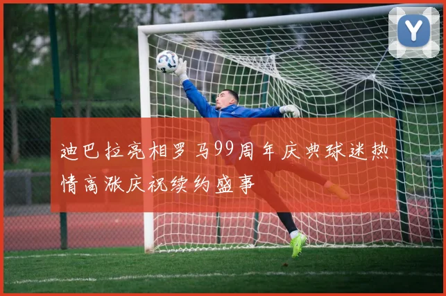 迪巴拉亮相罗马99周年庆典球迷热情高涨庆祝续约盛事
